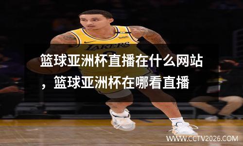 篮球亚洲杯直播在什么网站，篮球亚洲杯在哪看直播