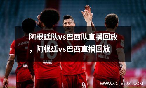 阿根廷队vs巴西队直播回放，阿根廷vs巴西直播回放