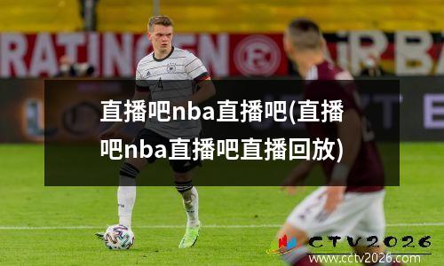 直播吧nba直播吧(直播吧nba直播吧直播回放)