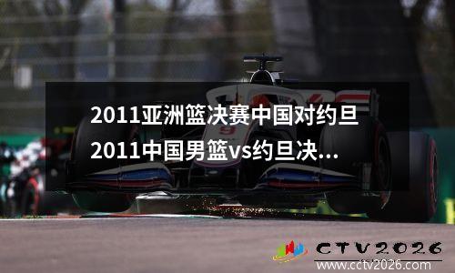 2011亚洲篮决赛中国对约旦 2011中国男篮vs约旦决赛第四节(1)