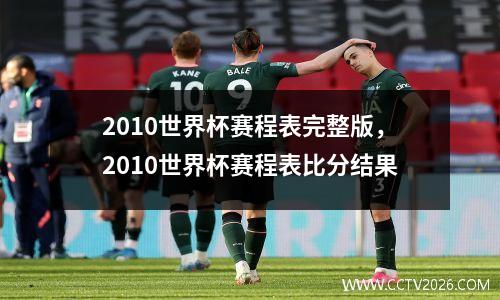2010世界杯赛程表完整版，2010世界杯赛程表比分结果