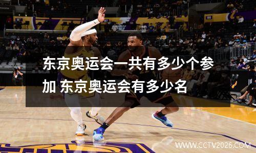 东京奥运会一共有多少个参加 东京奥运会有多少名