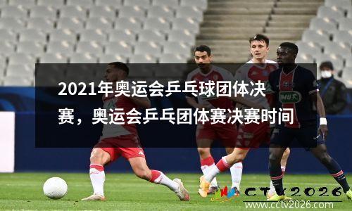 2021年奥运会乒乓球团体决赛，奥运会乒乓团体赛决赛时间