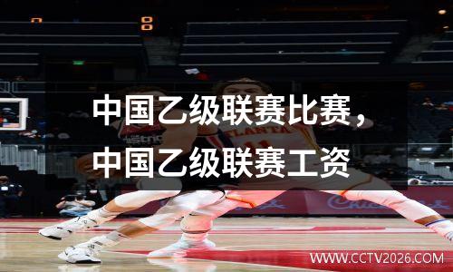 中国乙级联赛比赛，中国乙级联赛工资