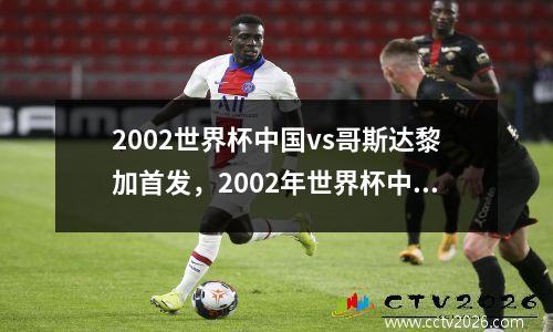 2002世界杯中国vs哥斯达黎加首发，2002年世界杯中国队对阵哥斯达黎加队