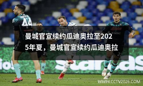 曼城官宣续约瓜迪奥拉至2025年夏，曼城官宣续约瓜迪奥拉