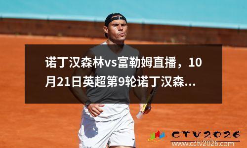 诺丁汉森林vs富勒姆直播，10月21日英超第9轮诺丁汉森林vs卢顿比分预测最新