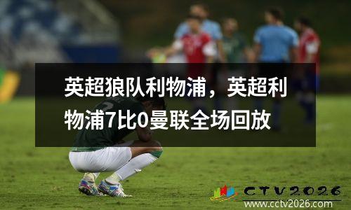 英超狼队利物浦，英超利物浦7比0曼联全场回放