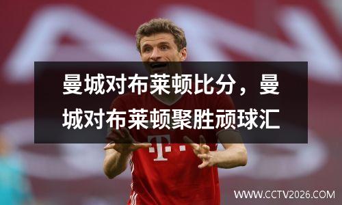 曼城对布莱顿比分，曼城对布莱顿聚胜顽球汇