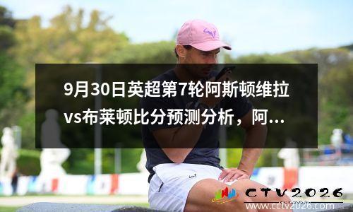 9月30日英超第7轮阿斯顿维拉vs布莱顿比分预测分析，阿斯顿维拉vs布赖顿