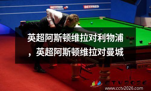 英超阿斯顿维拉对利物浦，英超阿斯顿维拉对曼城