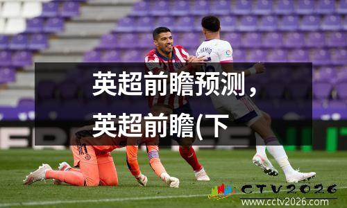 英超前瞻预测，英超前瞻(下