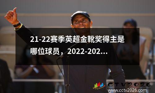 21-22赛季英超金靴奖得主是哪位球员，2022-2023赛季英超积分榜