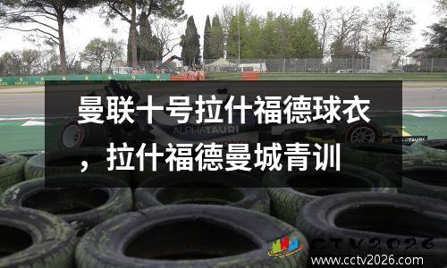 曼联十号拉什福德球衣，拉什福德曼城青训