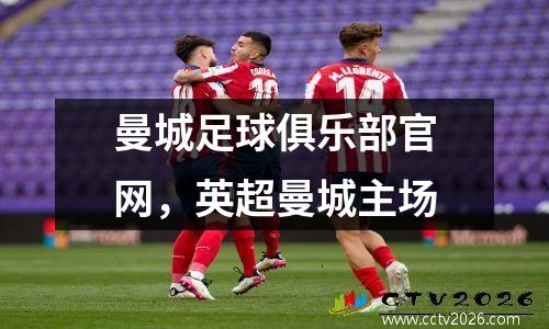 曼城足球俱乐部官网，英超曼城主场