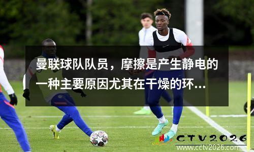 曼联球队队员，摩擦是产生静电的一种主要原因尤其在干燥的环境中