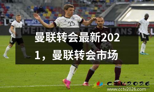曼联转会最新2021，曼联转会市场