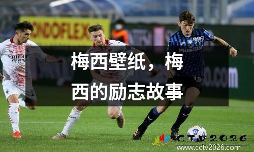 梅西壁纸，梅西的励志故事