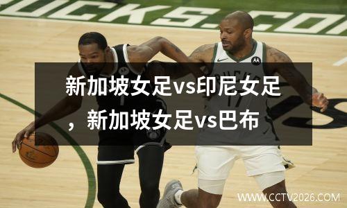 新加坡女足vs印尼女足，新加坡女足vs巴布