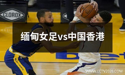 缅甸女足vs中国香港