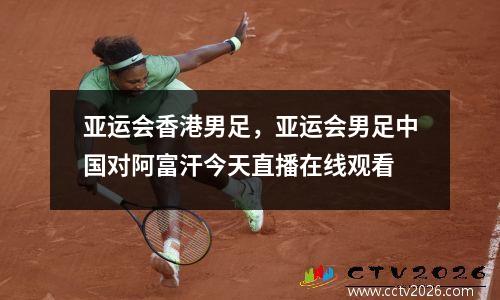 亚运会香港男足，亚运会男足中国对阿富汗今天直播在线观看