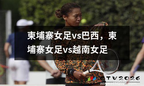 柬埔寨女足vs巴西，柬埔寨女足vs越南女足