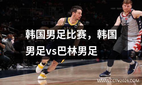韩国男足比赛，韩国男足vs巴林男足