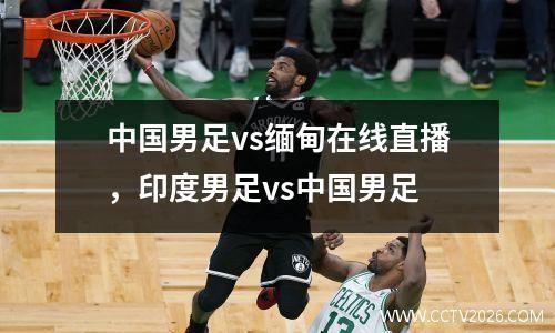 中国男足vs缅甸在线直播，印度男足vs中国男足
