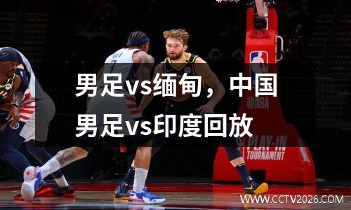 男足vs缅甸，中国男足vs印度回放