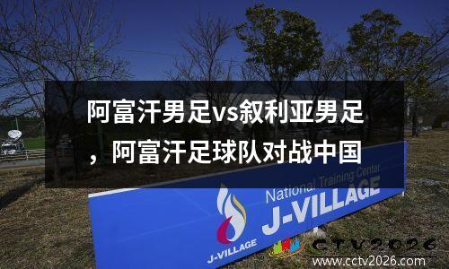 阿富汗男足vs叙利亚男足，阿富汗足球队对战中国