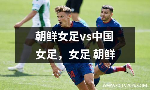 朝鲜女足vs中国女足，女足 朝鲜