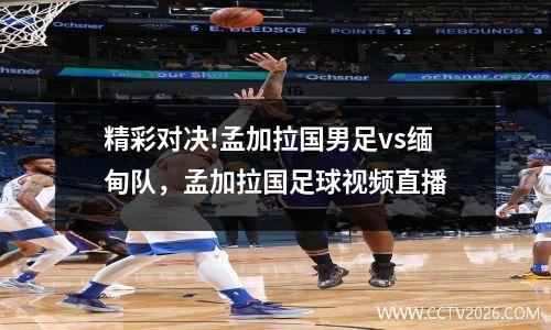 精彩对决!孟加拉国男足vs缅甸队，孟加拉国足球视频直播