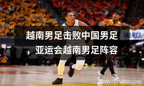 越南男足击败中国男足，亚运会越南男足阵容
