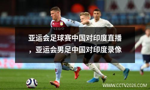 亚运会足球赛中国对印度直播，亚运会男足中国对印度录像