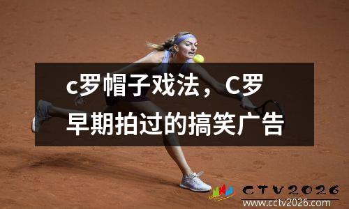 c罗帽子戏法，C罗早期拍过的搞笑广告