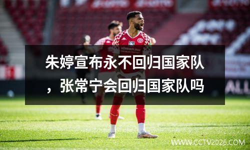 朱婷宣布永不回归国家队，张常宁会回归国家队吗