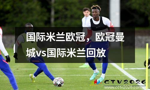 国际米兰欧冠，欧冠曼城vs国际米兰回放