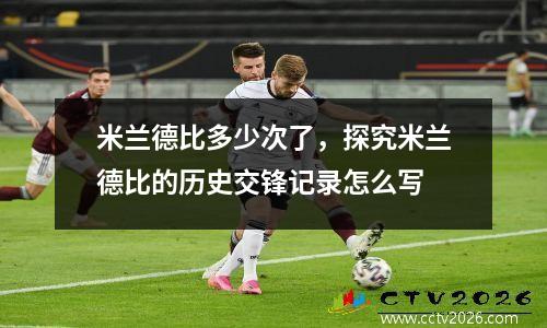 米兰德比多少次了，探究米兰德比的历史交锋记录怎么写