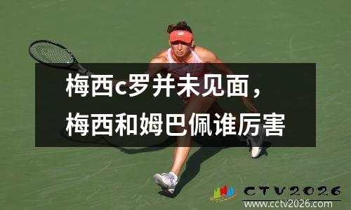 梅西c罗并未见面，梅西和姆巴佩谁厉害