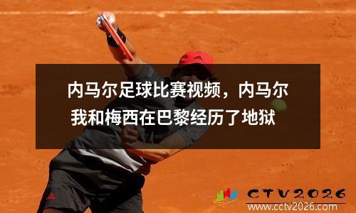 内马尔足球比赛视频，内马尔 我和梅西在巴黎经历了地狱