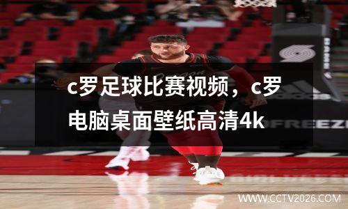 c罗足球比赛视频，c罗电脑桌面壁纸高清4k