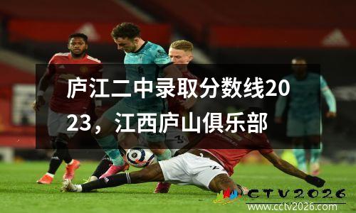 庐江二中录取分数线2023，江西庐山俱乐部