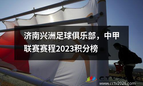 济南兴洲足球俱乐部，中甲联赛赛程2023积分榜