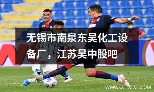 无锡市南泉东吴化工设备厂，江苏吴中股吧