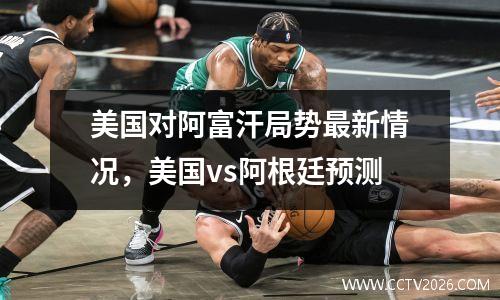 美国对阿富汗局势最新情况，美国vs阿根廷预测