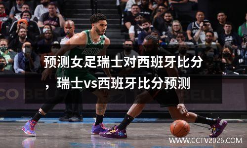 预测女足瑞士对西班牙比分，瑞士vs西班牙比分预测