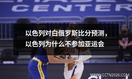 以色列对白俄罗斯比分预测，以色列为什么不参加亚运会