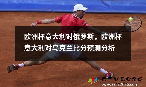 欧洲杯意大利对俄罗斯，欧洲杯意大利对乌克兰比分预测分析