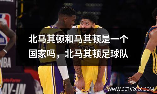 北马其顿和马其顿是一个国家吗，北马其顿足球队