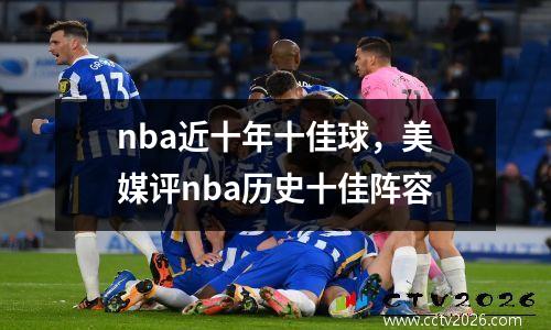 nba近十年十佳球，美媒评nba历史十佳阵容